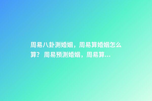周易八卦測婚姻，周易算婚姻怎么算？ 周易預測婚姻，周易算婚姻